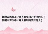 網(wǎng)易云怎么不讓別人看見自己關注的人（網(wǎng)易云怎么不讓別人看到我關注的人）