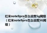 紅米note9pro怎么設置5g網(wǎng)絡（紅米note9pro怎么設置5G網(wǎng)絡）