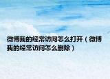 微博我的經(jīng)常訪問怎么打開（微博我的經(jīng)常訪問怎么刪除）