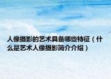 人像攝影的藝術(shù)具備哪些特征（什么是藝術(shù)人像攝影簡介介紹）
