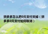 拼多多怎么把0元支付關(guān)掉（拼多多0元支付如何取消）