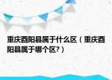 重慶酉陽縣屬于什么區(qū)（重慶酉陽縣屬于哪個區(qū)?）