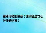藏鋒守哧的拼音（凜冽堡壘憂心忡忡的拼音）