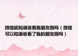 微信能知道誰(shuí)看我朋友圈嗎（微信可以知道誰(shuí)看了我的朋友圈嗎）