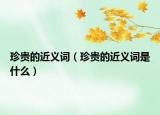珍貴的近義詞（珍貴的近義詞是什么）