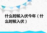 什么時(shí)候入伏今年（什么時(shí)候入伏）