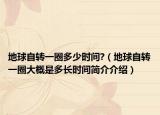 地球自轉(zhuǎn)一圈多少時間?（地球自轉(zhuǎn)一圈大概是多長時間簡介介紹）