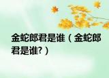 金蛇郎君是誰（金蛇郎君是誰?）