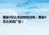 黑鯊4怎么關(guān)閉智能充電（黑鯊4怎么關(guān)閉廣告）