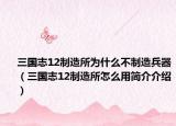 三國志12制造所為什么不制造兵器（三國志12制造所怎么用簡介介紹）