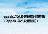 oppok1怎么設(shè)置鎖屏?xí)r間顯示（oppok1怎么設(shè)置壁紙）