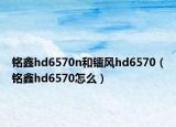 銘鑫hd6570n和鐳風(fēng)hd6570（銘鑫hd6570怎么）