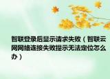 智聯(lián)登錄后顯示請求失?。ㄖ锹?lián)云網(wǎng)網(wǎng)絡(luò)連接失敗提示無法定位怎么辦）