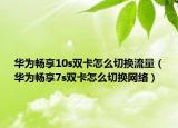 華為暢享10s雙卡怎么切換流量（華為暢享7s雙卡怎么切換網(wǎng)絡(luò)）