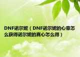 DNF諾爾妮（DNF諾爾妮的心意怎么獲得諾爾妮的真心怎么得）