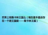 世界上有斯卡林王國么（現(xiàn)在是不是還存在一個君王國度——斯卡林王國）