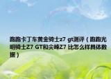 跑跑卡丁車黃金騎士z7 gt測(cè)評(píng)（跑跑光明騎士Z7 GT和尖峰Z7 比怎么樣具體數(shù)據(jù)）