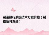 制造執(zhí)行系統(tǒng)技術(shù)方案價格（制造執(zhí)行系統(tǒng)）