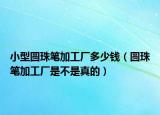 小型圓珠筆加工廠多少錢（圓珠筆加工廠是不是真的）