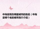 中海是現(xiàn)在哪座城市的地名（中海是哪個省的城市簡介介紹）
