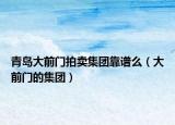 青島大前門拍賣集團靠譜么（大前門的集團）