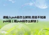 請輸入puk碼怎么解鎖,但是不知道puk碼（用puk碼怎么解鎖）