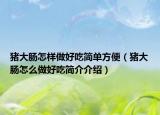 豬大腸怎樣做好吃簡(jiǎn)單方便（豬大腸怎么做好吃簡(jiǎn)介介紹）