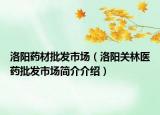 洛陽(yáng)藥材批發(fā)市場(chǎng)（洛陽(yáng)關(guān)林醫(yī)藥批發(fā)市場(chǎng)簡(jiǎn)介介紹）