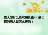 男人為什么喜歡黑長(zhǎng)直?（黑長(zhǎng)直的男人是怎么樣的）