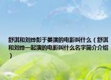 舒淇和劉燁彭于晏演的電影叫什么（舒淇和劉燁一起演的電影叫什么名字簡(jiǎn)介介紹）