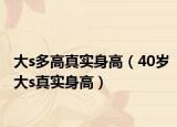 大s多高真實身高（40歲大s真實身高）