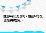魅藍(lán)6可以分屏嗎（魅藍(lán)6t怎么設(shè)置多屏顯示）