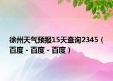 徐州天氣預(yù)報15天查詢2345（百度 - 百度 - 百度）