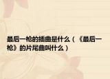 最后一槍的插曲是什么（《最后一槍》的片尾曲叫什么）