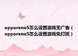 opporeno5怎么設(shè)置游戲無廣告（opporeno5怎么設(shè)置游戲免打擾）