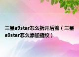 三星a9star怎么拆開后蓋（三星a9star怎么添加指紋）