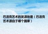 巴洛克藝術(shù)的發(fā)源地是（巴洛克藝術(shù)源自于哪個國家）