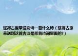 賦得古原草送別詩一首什么詩（賦得古原草送別這首古詩是那首詩詞里面的?）