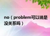 no（problem可以說是沒關(guān)系嗎）
