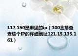 117.150是哪里的ip（100金急查查這個IP的詳細地址121.15.135.161）