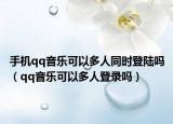 手機(jī)qq音樂可以多人同時登陸嗎（qq音樂可以多人登錄嗎）