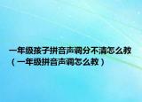 一年級(jí)孩子拼音聲調(diào)分不清怎么教（一年級(jí)拼音聲調(diào)怎么教）