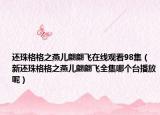 還珠格格之燕兒翩翩飛在線觀看98集（新還珠格格之燕兒翩翩飛全集哪個(gè)臺(tái)播放呢）
