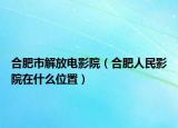 合肥市解放電影院（合肥人民影院在什么位置）
