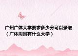 廣州廣體大學(xué)要求多少分可以錄?。◤V體周圍有什么大學(xué)）