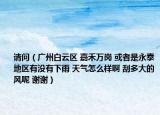 請問（廣州白云區(qū) 嘉禾萬崗 或者是永泰地區(qū)有沒有下雨 天氣怎么樣啊 刮多大的風(fēng)呢 謝謝）