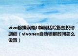 vivo鎵嬫満鑷姩閿佸睆鏃墮棿璁劇疆（vivonex自動(dòng)鎖屏?xí)r間怎么設(shè)置）