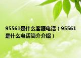 95561是什么客服電話（95561是什么電話簡介介紹）