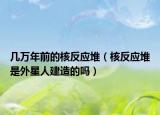 幾萬年前的核反應堆（核反應堆是外星人建造的嗎）