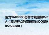 雷龍960000G怎樣才能破解WPA（和WPA2的密碼我的QQ是905922280）